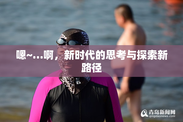 嗯~…啊，新时代的思考与探索新路径