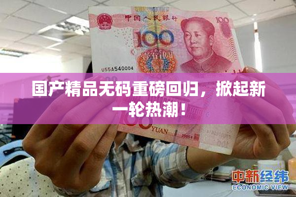 国产精品无码重磅回归，掀起新一轮热潮！