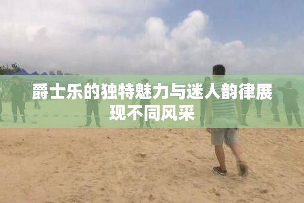 爵士乐的独特魅力与迷人韵律展现不同风采