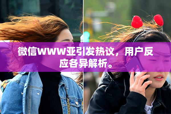 微信WWW亚引发热议，用户反应各异解析。