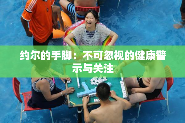 约尔的手脚：不可忽视的健康警示与关注