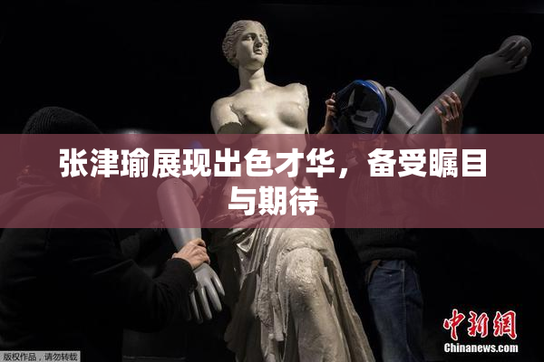 张津瑜展现出色才华，备受瞩目与期待