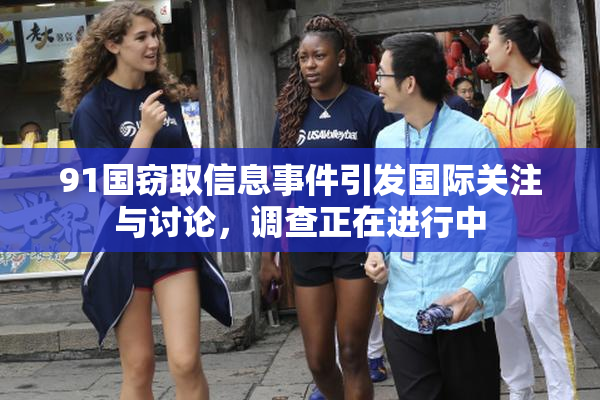 91国窃取信息事件引发国际关注与讨论，调查正在进行中