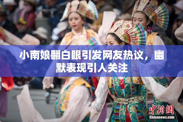 小南娘翻白眼引发网友热议，幽默表现引人关注