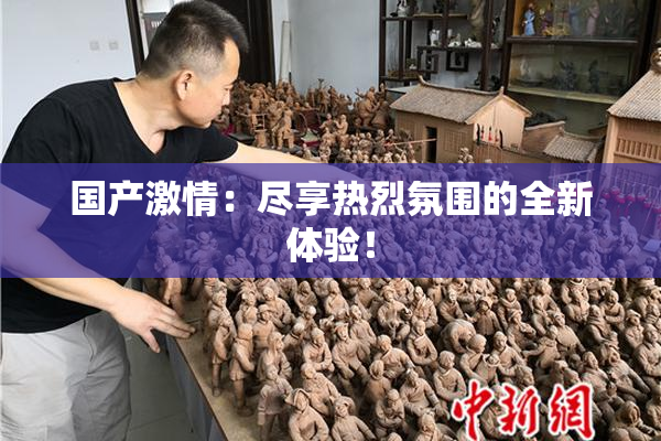 国产激情：尽享热烈氛围的全新体验！