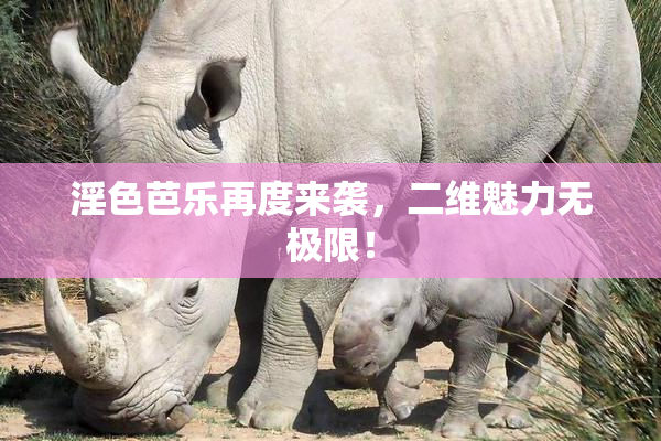 淫色芭乐再度来袭，二维魅力无极限！