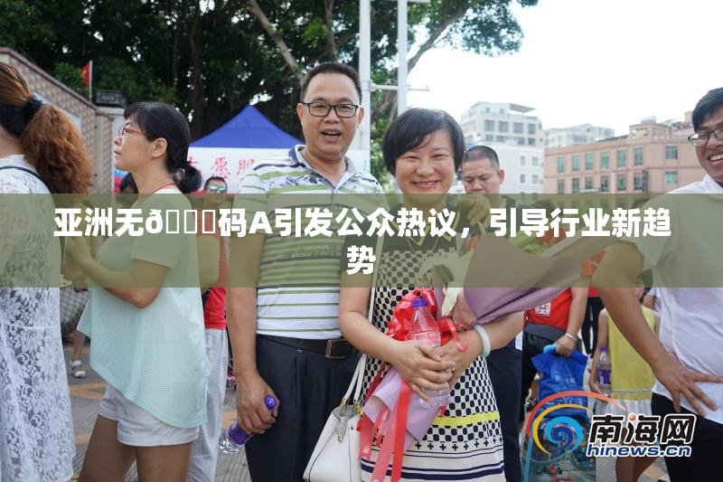 亚洲无🈚码A引发公众热议，引导行业新趋势