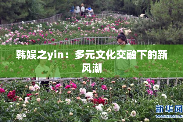 韩娱之yin：多元文化交融下的新风潮