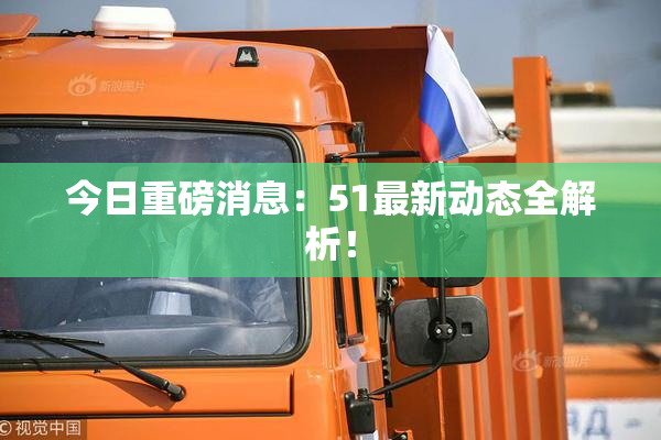 今日重磅消息：51最新动态全解析！