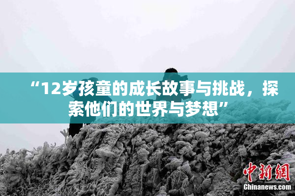“12岁孩童的成长故事与挑战，探索他们的世界与梦想”
