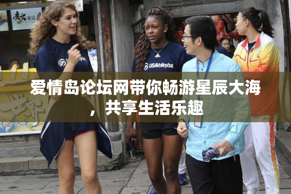 爱情岛论坛网带你畅游星辰大海，共享生活乐趣
