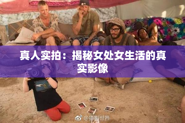 真人实拍：揭秘女处女生活的真实影像