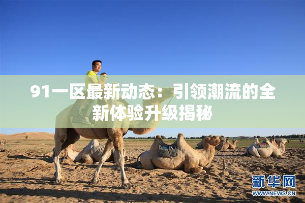 91一区最新动态：引领潮流的全新体验升级揭秘
