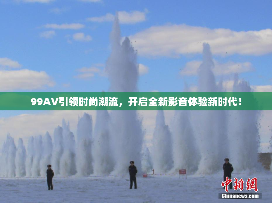 99AV引领时尚潮流，开启全新影音体验新时代！