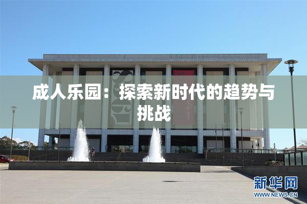 成人乐园：探索新时代的趋势与挑战