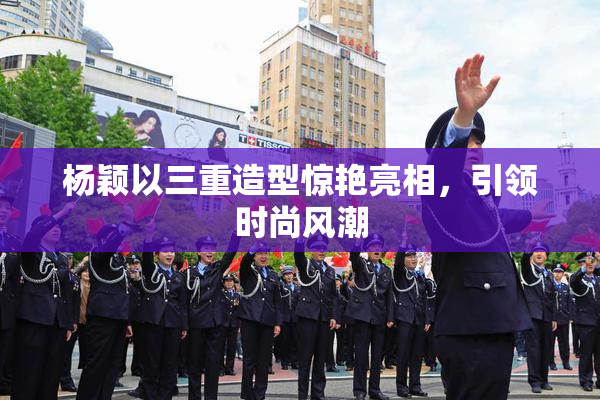 杨颖以三重造型惊艳亮相，引领时尚风潮