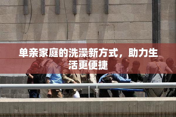 单亲家庭的洗澡新方式，助力生活更便捷