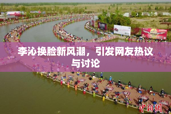李沁换脸新风潮，引发网友热议与讨论