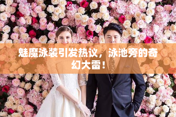 魅魔泳装引发热议，泳池旁的奇幻大雷！