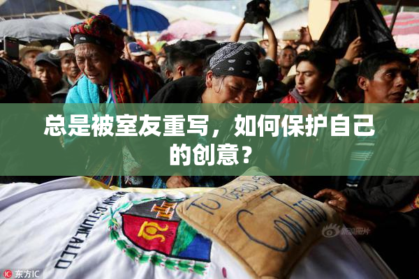 总是被室友重写，如何保护自己的创意？