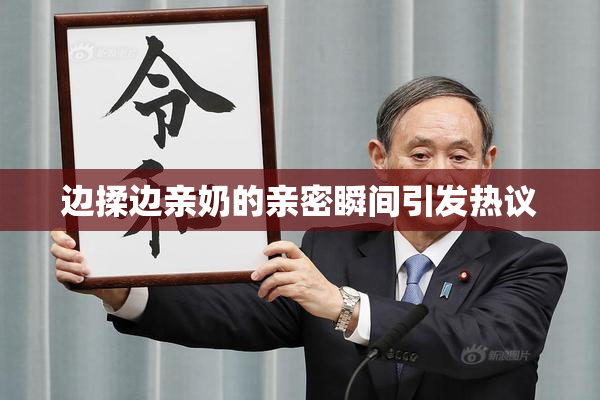 边揉边亲奶的亲密瞬间引发热议