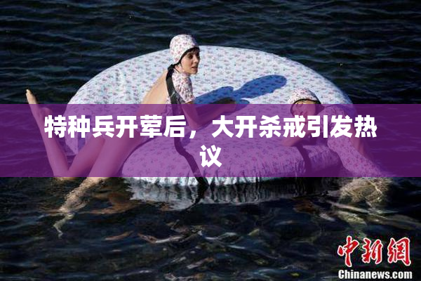 特种兵开荤后，大开杀戒引发热议