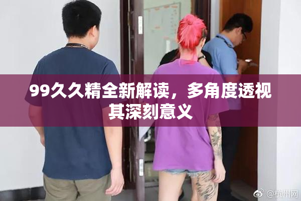 99久久精全新解读，多角度透视其深刻意义