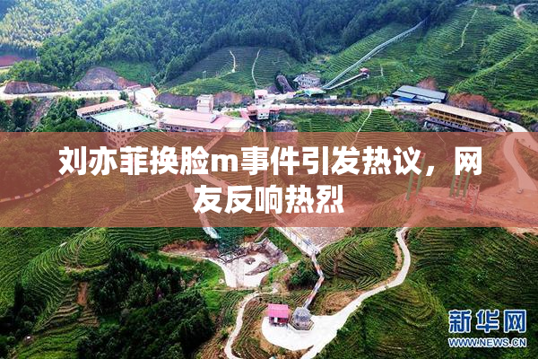 刘亦菲换脸m事件引发热议，网友反响热烈