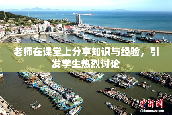 老师在课堂上分享知识与经验，引发学生热烈讨论