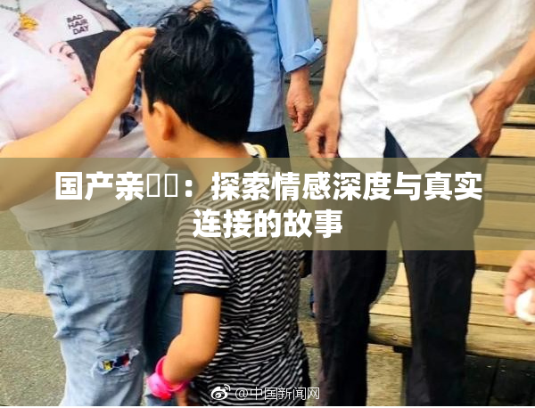 国产亲妺妺：探索情感深度与真实连接的故事