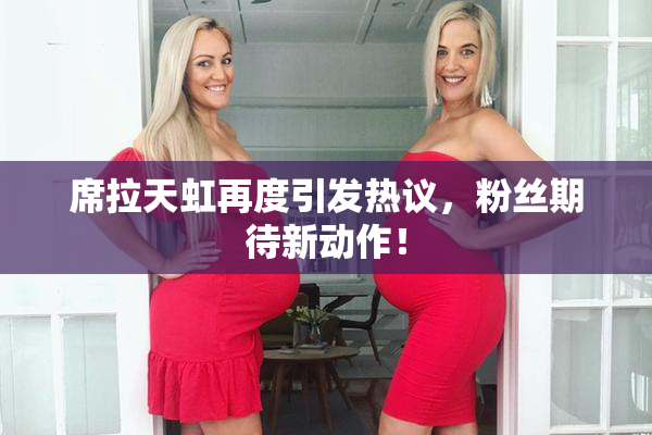 席拉天虹再度引发热议，粉丝期待新动作！