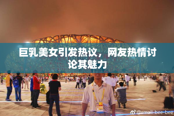 巨乳美女引发热议，网友热情讨论其魅力