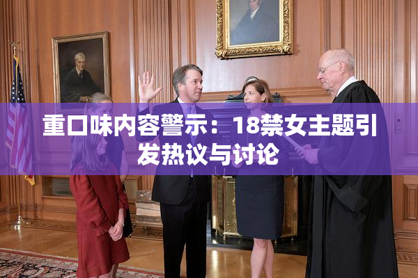 重口味内容警示：18禁女主题引发热议与讨论