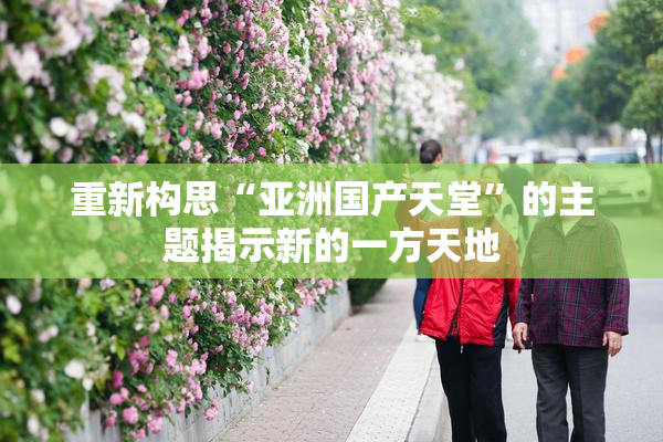 重新构思“亚洲国产天堂”的主题揭示新的一方天地