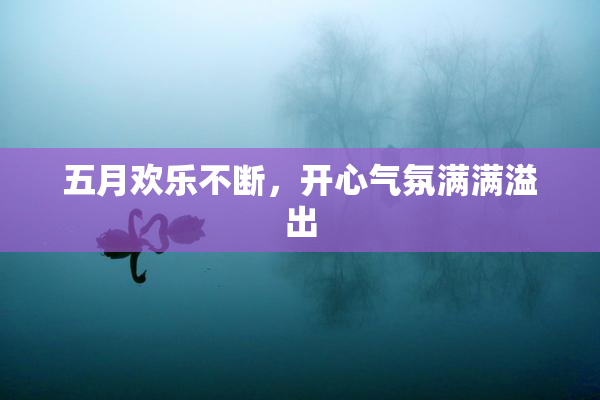 五月欢乐不断，开心气氛满满溢出
