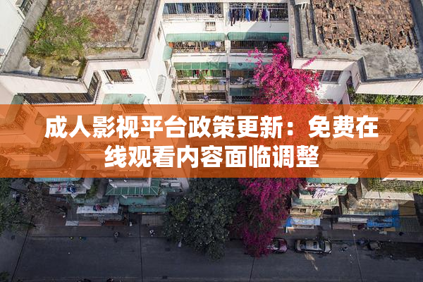 成人影视平台政策更新：免费在线观看内容面临调整