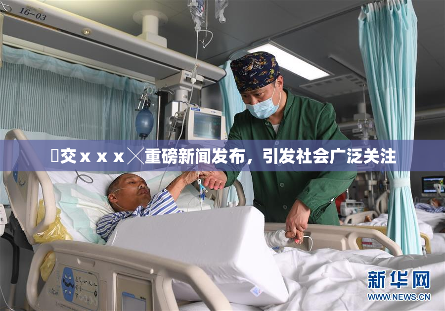 嘼交ⅹⅹⅹ╳重磅新闻发布，引发社会广泛关注