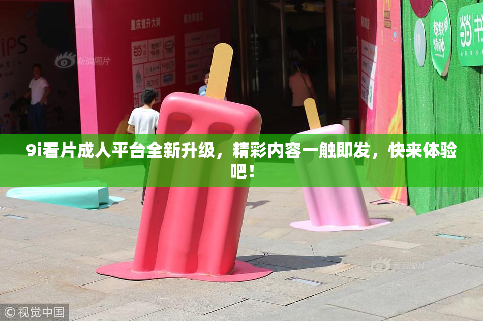 9i看片成人平台全新升级，精彩内容一触即发，快来体验吧！
