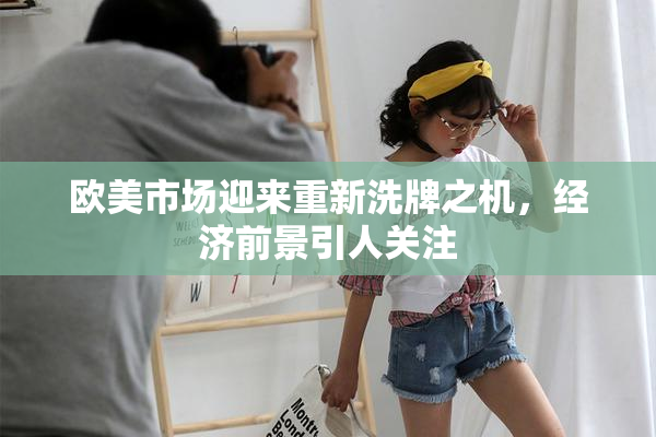 欧美市场迎来重新洗牌之机，经济前景引人关注