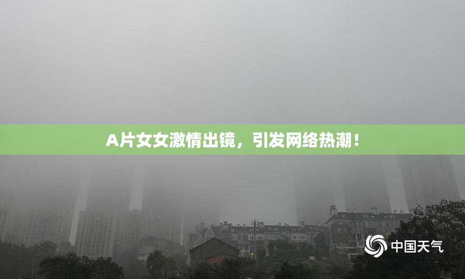 A片女女激情出镜，引发网络热潮！