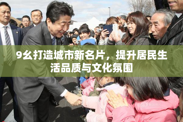 9幺打造城市新名片，提升居民生活品质与文化氛围