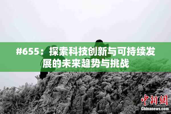 #655：探索科技创新与可持续发展的未来趋势与挑战