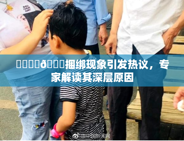 ❌‌❌‌🔞捆绑现象引发热议，专家解读其深层原因