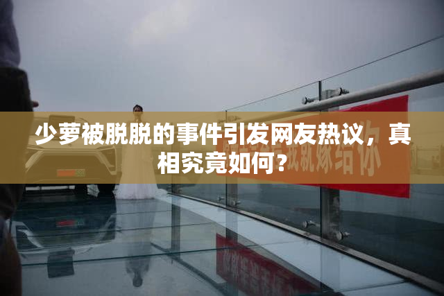 少萝被脱脱的事件引发网友热议，真相究竟如何？