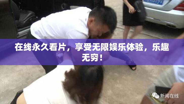 在线永久看片，享受无限娱乐体验，乐趣无穷！