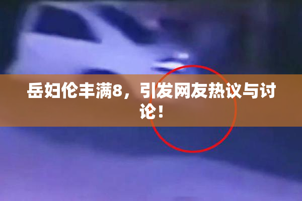 岳妇伦丰满8，引发网友热议与讨论！