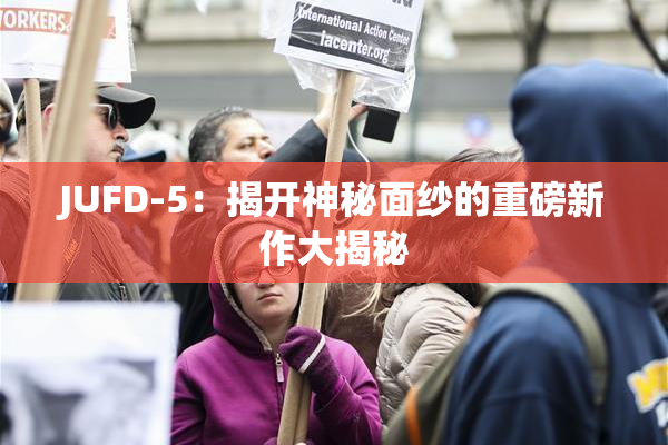 JUFD-5：揭开神秘面纱的重磅新作大揭秘