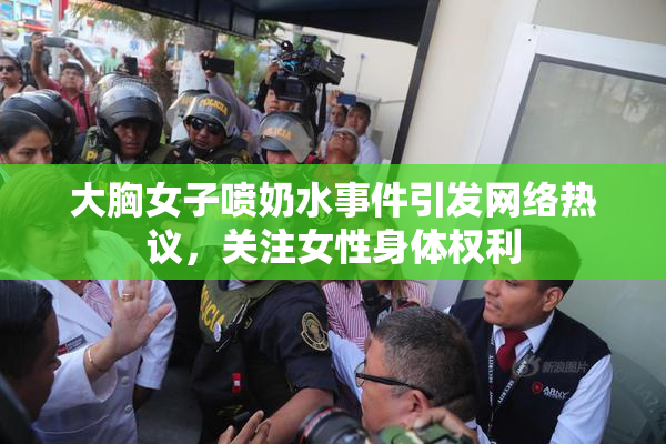 大胸女子喷奶水事件引发网络热议，关注女性身体权利