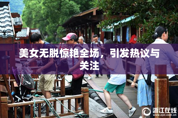 美女无脱惊艳全场，引发热议与关注
