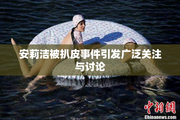 安莉洁被扒皮事件引发广泛关注与讨论